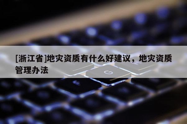 [浙江省]地災資質有什么好建議，地災資質管理辦法