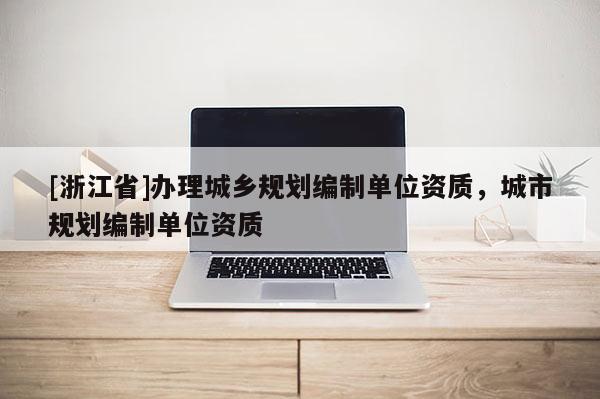 [浙江省]辦理城鄉規劃編制單位資質，城市規劃編制單位資質