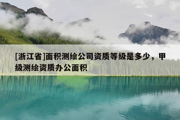 [浙江省]面積測繪公司資質等級是多少，甲級測繪資質辦公面積