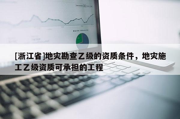 [浙江省]地災勘查乙級的資質條件，地災施工乙級資質可承擔的工程