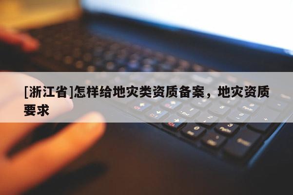 [浙江省]怎樣給地災(zāi)類資質(zhì)備案，地災(zāi)資質(zhì)要求
