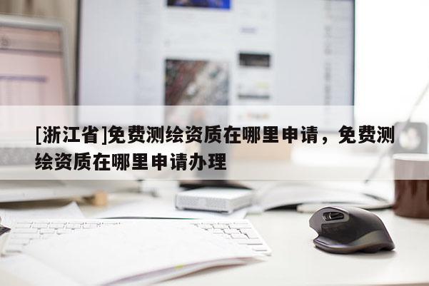 [浙江省]免費測繪資質在哪里申請，免費測繪資質在哪里申請辦理