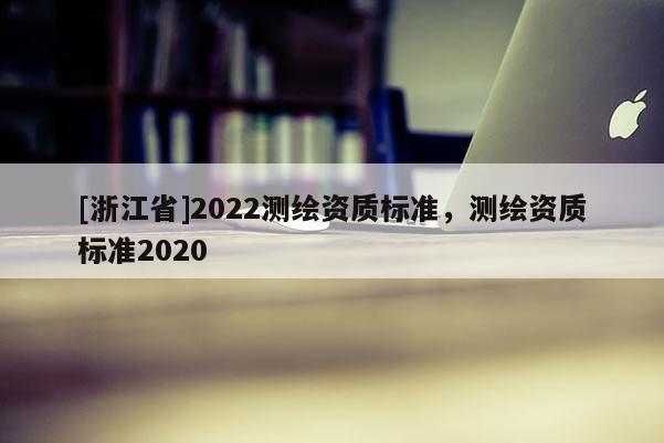 [浙江省]2022測(cè)繪資質(zhì)標(biāo)準(zhǔn)，測(cè)繪資質(zhì)標(biāo)準(zhǔn)2020