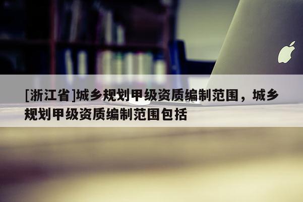 [浙江省]城鄉(xiāng)規(guī)劃甲級(jí)資質(zhì)編制范圍，城鄉(xiāng)規(guī)劃甲級(jí)資質(zhì)編制范圍包括