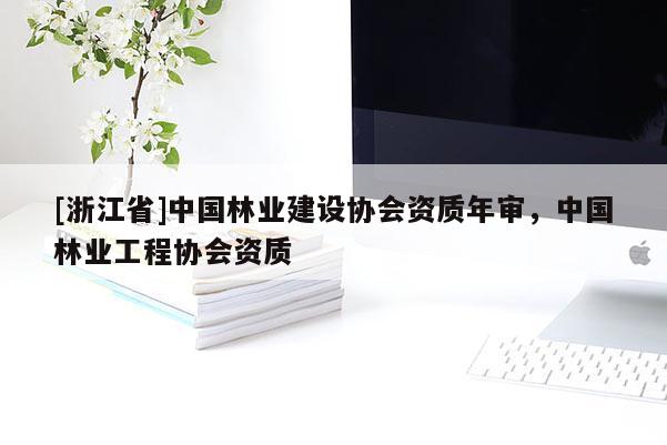[浙江省]中國林業(yè)建設(shè)協(xié)會資質(zhì)年審，中國林業(yè)工程協(xié)會資質(zhì)