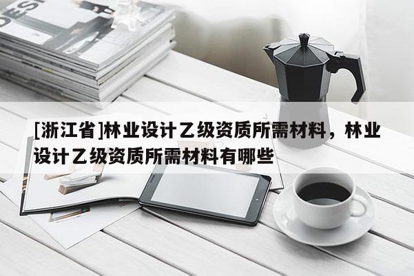 [浙江省]林業(yè)設計乙級資質所需材料，林業(yè)設計乙級資質所需材料有哪些