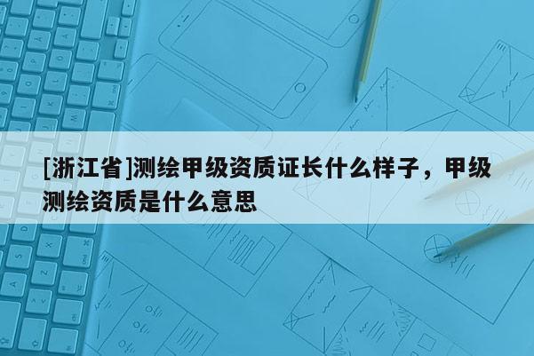 [浙江省]測繪甲級資質證長什么樣子，甲級測繪資質是什么意思