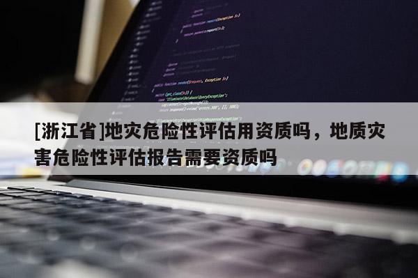 [浙江省]地災危險性評估用資質嗎，地質災害危險性評估報告需要資質嗎
