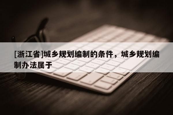 [浙江省]城鄉規劃編制的條件，城鄉規劃編制辦法屬于