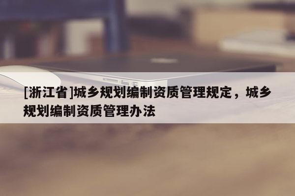 [浙江省]城鄉規劃編制資質管理規定，城鄉規劃編制資質管理辦法