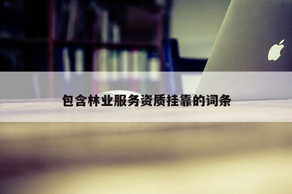 包含林業(yè)服務資質(zhì)掛靠的詞條