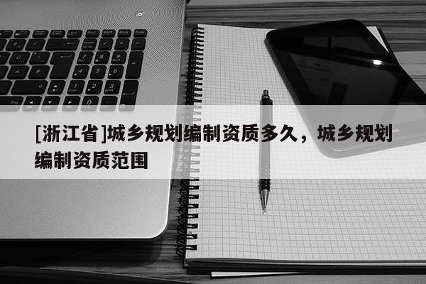 [浙江省]城鄉(xiāng)規(guī)劃編制資質(zhì)多久，城鄉(xiāng)規(guī)劃編制資質(zhì)范圍