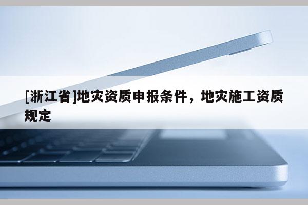 [浙江省]地災(zāi)資質(zhì)申報(bào)條件，地災(zāi)施工資質(zhì)規(guī)定