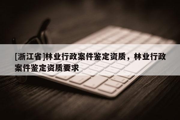 [浙江省]林業(yè)行政案件鑒定資質(zhì)，林業(yè)行政案件鑒定資質(zhì)要求
