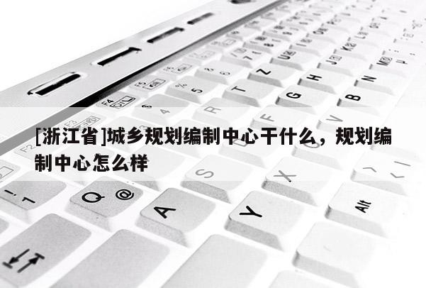 [浙江省]城鄉規劃編制中心干什么，規劃編制中心怎么樣