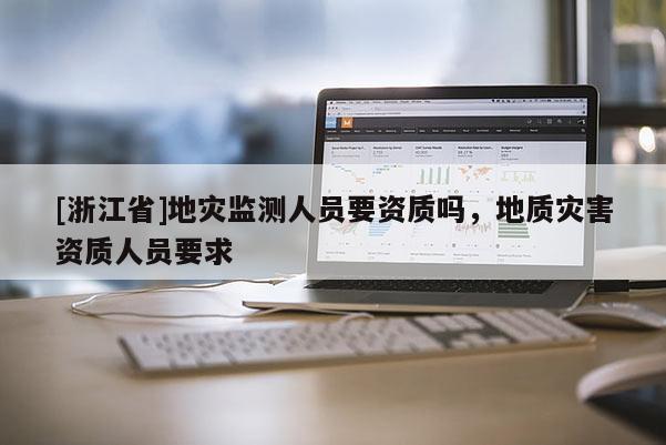 [浙江省]地災(zāi)監(jiān)測人員要資質(zhì)嗎，地質(zhì)災(zāi)害資質(zhì)人員要求