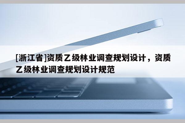 [浙江省]資質(zhì)乙級林業(yè)調(diào)查規(guī)劃設計，資質(zhì)乙級林業(yè)調(diào)查規(guī)劃設計規(guī)范