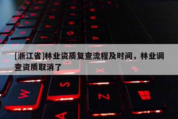 [浙江省]林業(yè)資質(zhì)復查流程及時間，林業(yè)調(diào)查資質(zhì)取消了