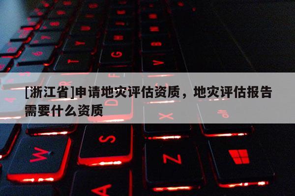 [浙江省]申請地災評估資質，地災評估報告需要什么資質