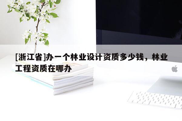 [浙江省]辦一個林業設計資質多少錢，林業工程資質在哪辦