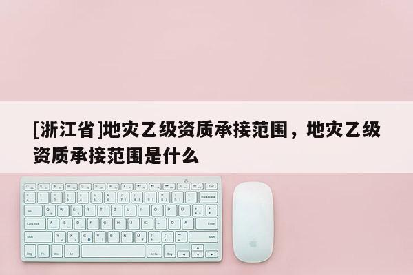 [浙江省]地災乙級資質承接范圍，地災乙級資質承接范圍是什么