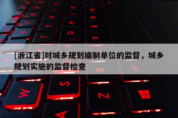 [浙江省]對城鄉規劃編制單位的監督，城鄉規劃實施的監督檢查