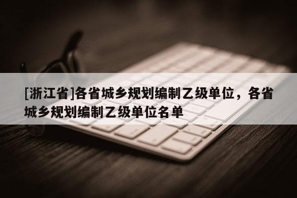 [浙江省]各省城鄉(xiāng)規(guī)劃編制乙級單位，各省城鄉(xiāng)規(guī)劃編制乙級單位名單