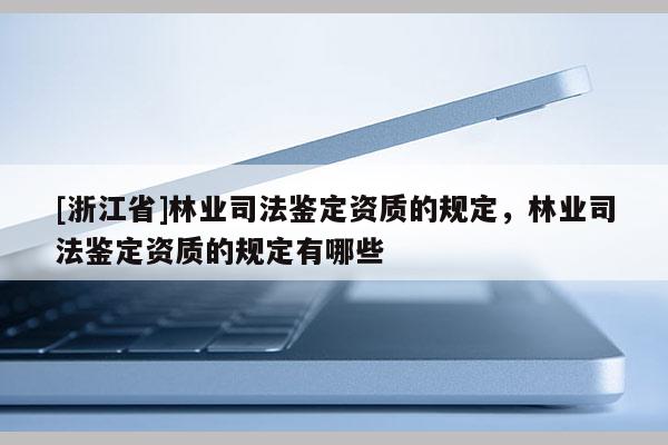 [浙江省]林業司法鑒定資質的規定，林業司法鑒定資質的規定有哪些