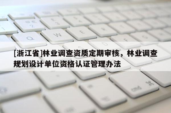 [浙江省]林業(yè)調(diào)查資質(zhì)定期審核，林業(yè)調(diào)查規(guī)劃設(shè)計(jì)單位資格認(rèn)證管理辦法