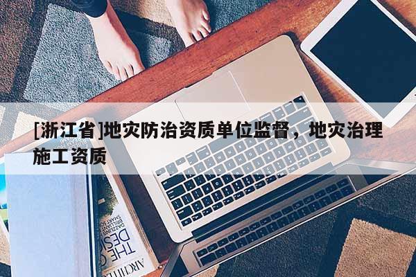 [浙江省]地災防治資質單位監督，地災治理施工資質