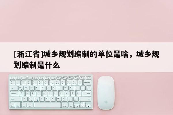 [浙江省]城鄉規劃編制的單位是啥，城鄉規劃編制是什么