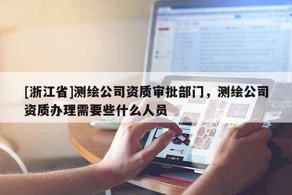 [浙江省]測繪公司資質(zhì)審批部門，測繪公司資質(zhì)辦理需要些什么人員