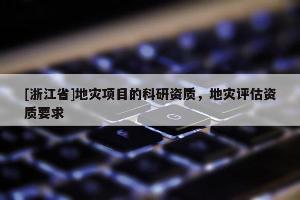 [浙江省]地災項目的科研資質，地災評估資質要求