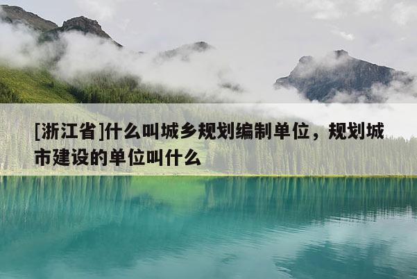 [浙江省]什么叫城鄉(xiāng)規(guī)劃編制單位，規(guī)劃城市建設(shè)的單位叫什么