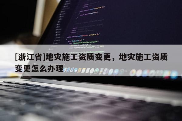 [浙江省]地災施工資質變更，地災施工資質變更怎么辦理