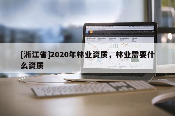 [浙江省]2020年林業(yè)資質(zhì)，林業(yè)需要什么資質(zhì)