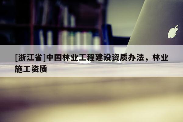 [浙江省]中國(guó)林業(yè)工程建設(shè)資質(zhì)辦法，林業(yè)施工資質(zhì)