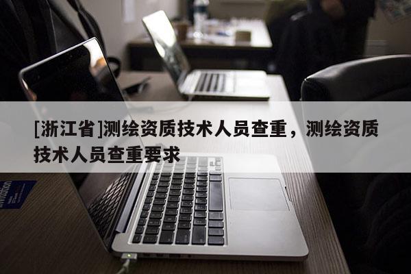 [浙江省]測(cè)繪資質(zhì)技術(shù)人員查重，測(cè)繪資質(zhì)技術(shù)人員查重要求