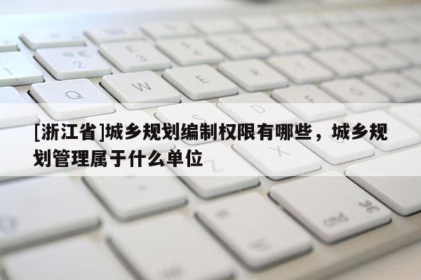 [浙江省]城鄉規劃編制權限有哪些，城鄉規劃管理屬于什么單位