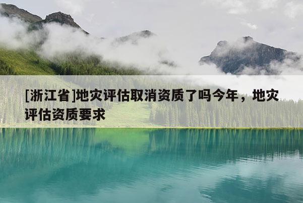 [浙江省]地災(zāi)評估取消資質(zhì)了嗎今年，地災(zāi)評估資質(zhì)要求