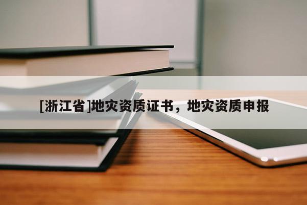 [浙江省]地災(zāi)資質(zhì)證書，地災(zāi)資質(zhì)申報(bào)