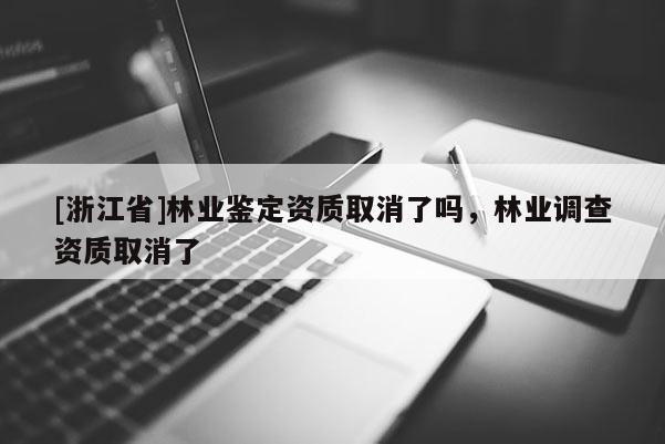 [浙江省]林業(yè)鑒定資質(zhì)取消了嗎，林業(yè)調(diào)查資質(zhì)取消了