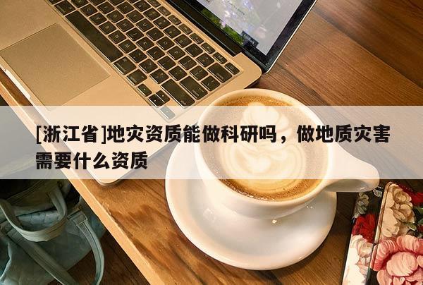[浙江省]地災(zāi)資質(zhì)能做科研嗎，做地質(zhì)災(zāi)害需要什么資質(zhì)