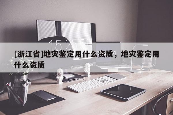 [浙江省]地災鑒定用什么資質，地災鑒定用什么資質