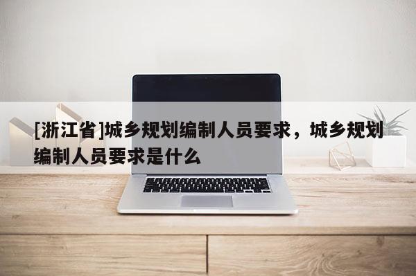 [浙江省]城鄉規劃編制人員要求，城鄉規劃編制人員要求是什么