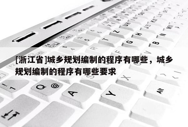 [浙江省]城鄉規劃編制的程序有哪些，城鄉規劃編制的程序有哪些要求