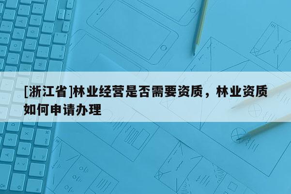[浙江省]林業經營是否需要資質，林業資質如何申請辦理