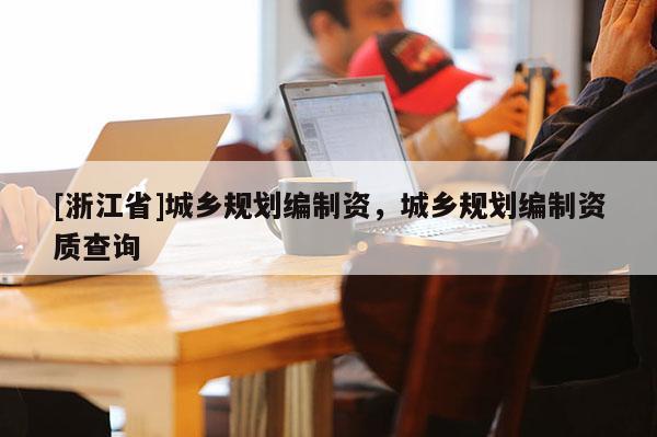 [浙江省]城鄉(xiāng)規(guī)劃編制資，城鄉(xiāng)規(guī)劃編制資質(zhì)查詢