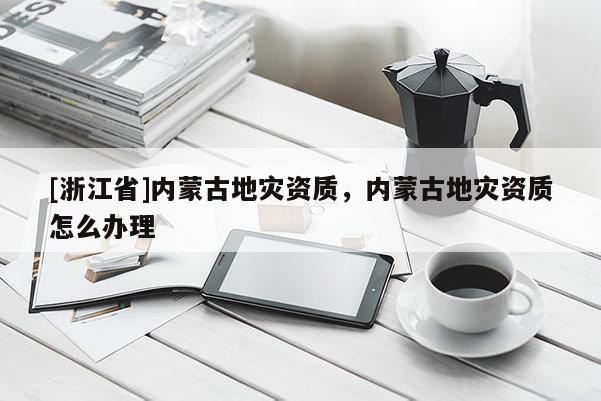 [浙江省]內(nèi)蒙古地災(zāi)資質(zhì)，內(nèi)蒙古地災(zāi)資質(zhì)怎么辦理