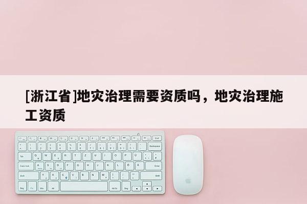 [浙江省]地災治理需要資質嗎，地災治理施工資質